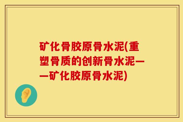 矿化骨胶原骨水泥(重塑骨质的创新骨水泥——矿化胶原骨水泥)