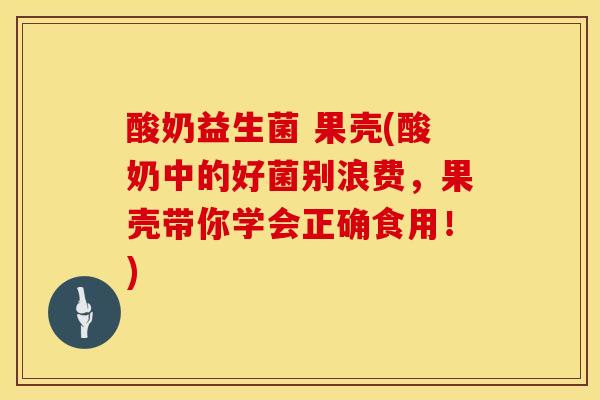 酸奶益生菌 果壳(酸奶中的好菌别浪费，果壳带你学会正确食用！)