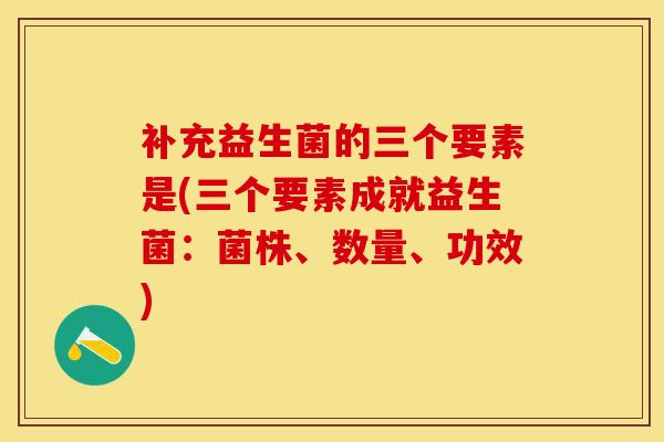 补充益生菌的三个要素是(三个要素成就益生菌：菌株、数量、功效)