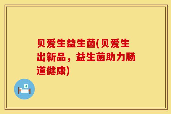 贝爱生益生菌(贝爱生出新品，益生菌助力肠道健康)