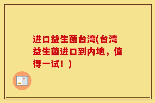 进口益生菌台湾(台湾益生菌进口到内地，值得一试！)