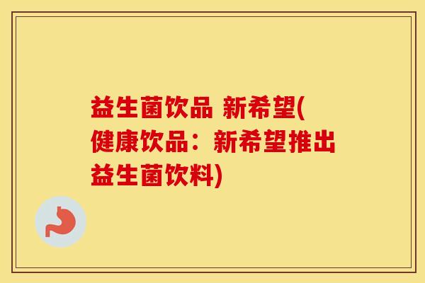 益生菌饮品 新希望(健康饮品：新希望推出益生菌饮料)