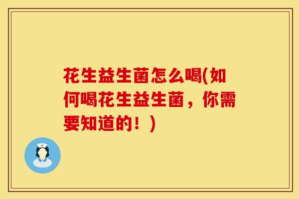 花生益生菌怎么喝(如何喝花生益生菌，你需要知道的！)