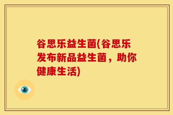 谷思乐益生菌(谷思乐发布新品益生菌，助你健康生活)