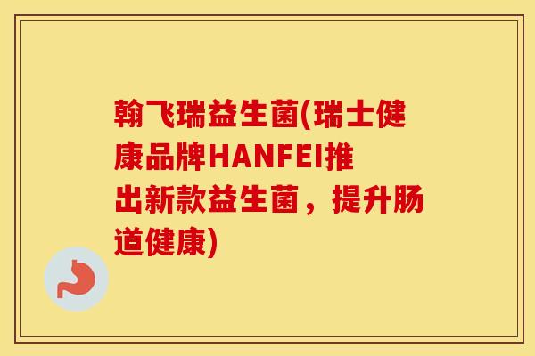 翰飞瑞益生菌(瑞士健康品牌HANFEI推出新款益生菌，提升肠道健康)