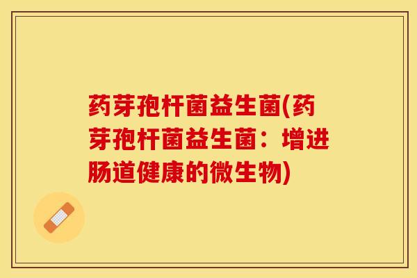 药芽孢杆菌益生菌(药芽孢杆菌益生菌：增进肠道健康的微生物)