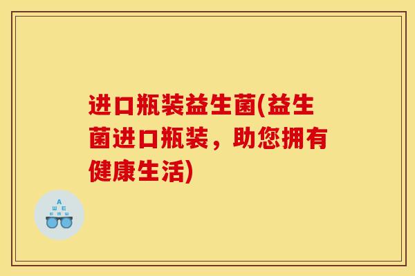 进口瓶装益生菌(益生菌进口瓶装，助您拥有健康生活)