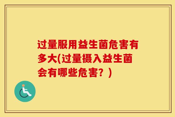 过量服用益生菌危害有多大(过量摄入益生菌会有哪些危害？)