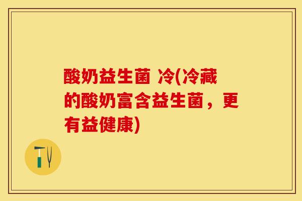 酸奶益生菌 冷(冷藏的酸奶富含益生菌，更有益健康)