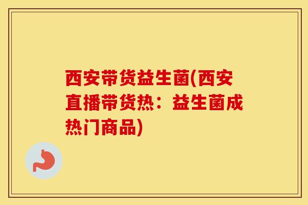 西安带货益生菌(西安直播带货热：益生菌成热门商品)