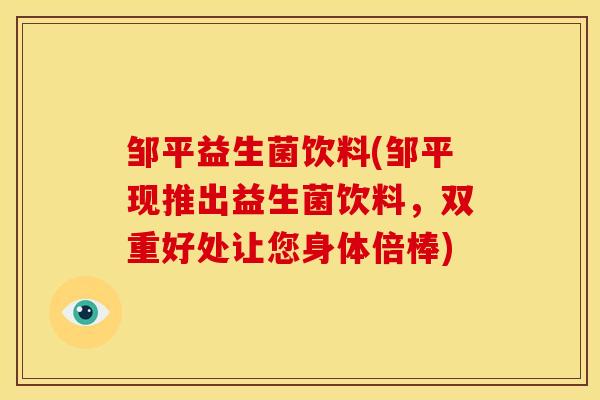 邹平益生菌饮料(邹平现推出益生菌饮料，双重好处让您身体倍棒)