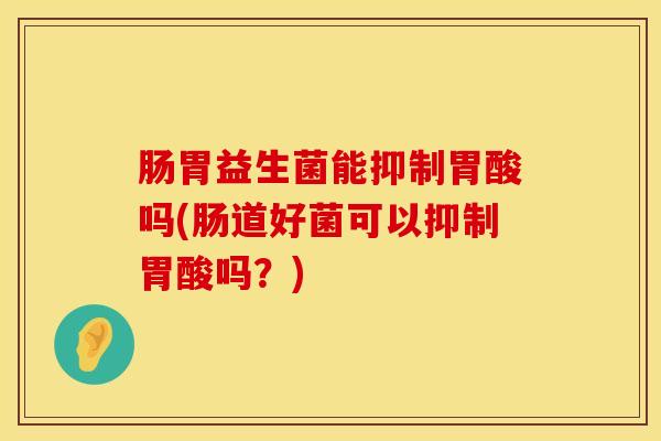 肠胃益生菌能抑制胃酸吗(肠道好菌可以抑制胃酸吗？)