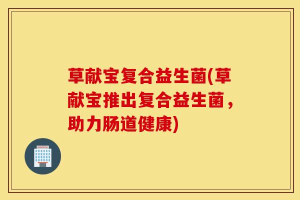 草献宝复合益生菌(草献宝推出复合益生菌，助力肠道健康)