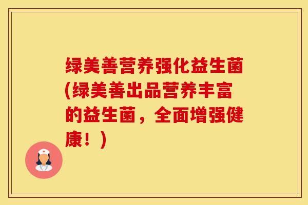 绿美善营养强化益生菌(绿美善出品营养丰富的益生菌，全面增强健康！)