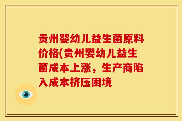 贵州婴幼儿益生菌原料价格(贵州婴幼儿益生菌成本上涨,生产商陷入成本挤压困境 贵州婴幼儿益生菌原料价格(贵州婴幼儿益生菌成本上涨,生产商陷入成本挤压困境