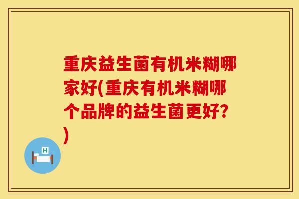 重庆益生菌有机米糊哪家好(重庆有机米糊哪个品牌的益生菌更好？)