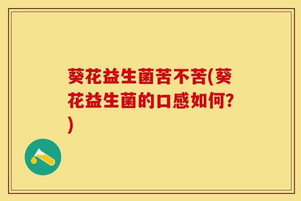 葵花益生菌苦不苦(葵花益生菌的口感如何？)