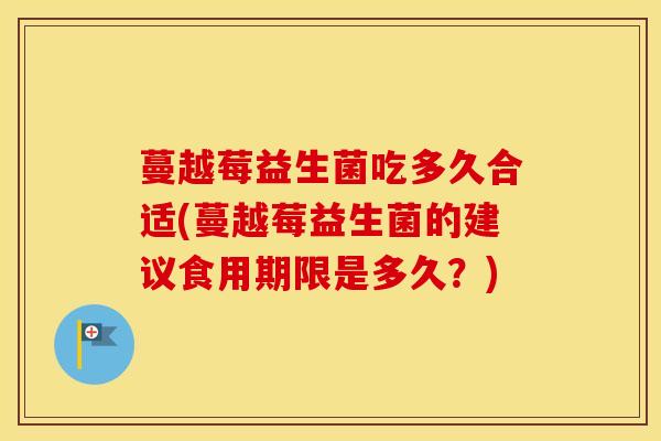 蔓越莓益生菌吃多久合适(蔓越莓益生菌的建议食用期限是多久？)