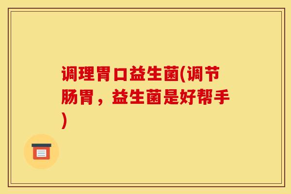 调理胃口益生菌(调节肠胃，益生菌是好帮手)