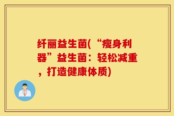 纤丽益生菌(“瘦身利器”益生菌：轻松减重，打造健康体质)