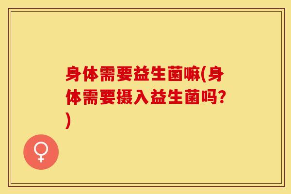 身体需要益生菌嘛(身体需要摄入益生菌吗？)