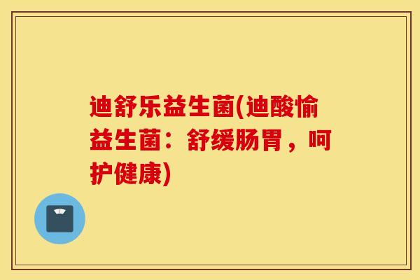 迪舒乐益生菌(迪酸愉益生菌：舒缓肠胃，呵护健康)
