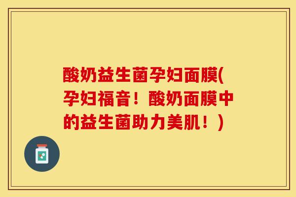 酸奶益生菌孕妇面膜(孕妇福音！酸奶面膜中的益生菌助力美肌！)