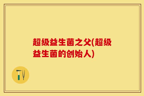 超级益生菌之父(超级益生菌的创始人)