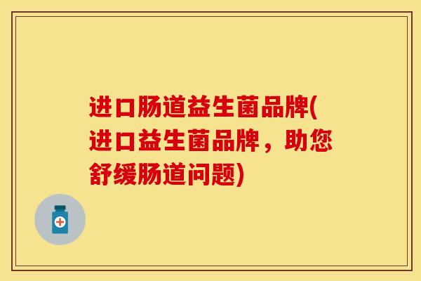 进口肠道益生菌品牌(进口益生菌品牌，助您舒缓肠道问题)