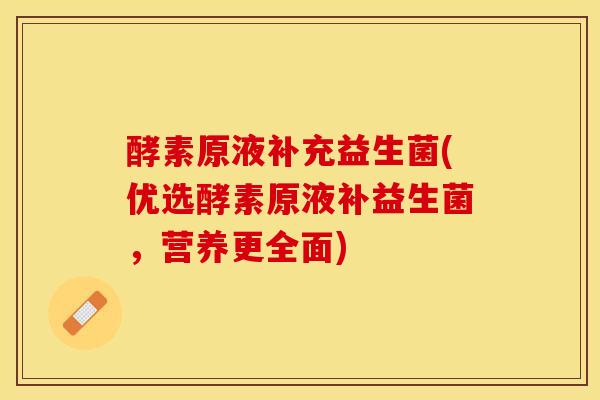酵素原液补充益生菌(优选酵素原液补益生菌，营养更全面)