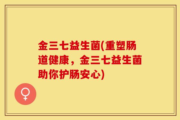 金三七益生菌(重塑肠道健康，金三七益生菌助你护肠安心)