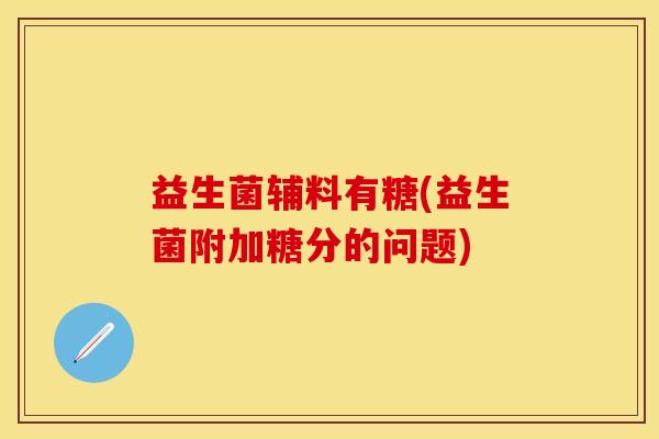 益生菌辅料有糖(益生菌附加糖分的问题)