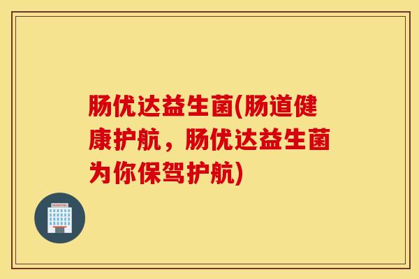 肠优达益生菌(肠道健康护航，肠优达益生菌为你保驾护航)