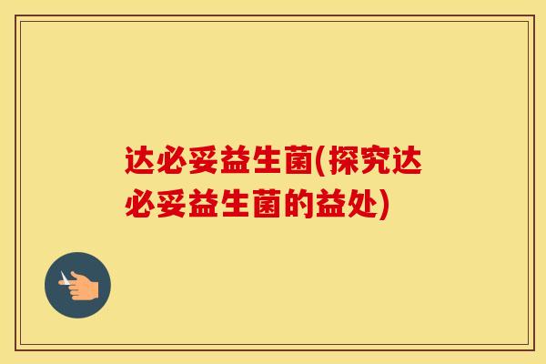 达必妥益生菌(探究达必妥益生菌的益处)