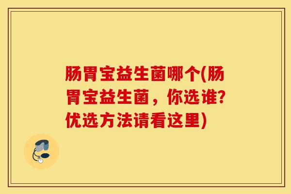 肠胃宝益生菌哪个(肠胃宝益生菌，你选谁？优选方法请看这里)