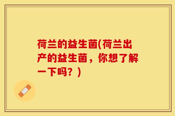 荷兰的益生菌(荷兰出产的益生菌，你想了解一下吗？)