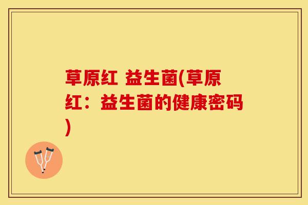 草原红 益生菌(草原红：益生菌的健康密码)