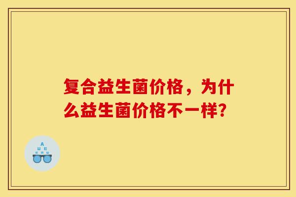 复合益生菌价格，为什么益生菌价格不一样？