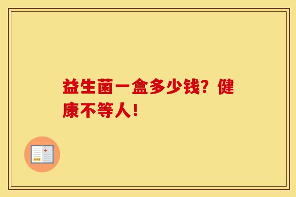 益生菌一盒多少钱？健康不等人！