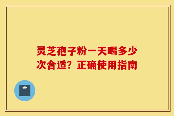 灵芝孢子粉一天喝多少次合适？正确使用指南