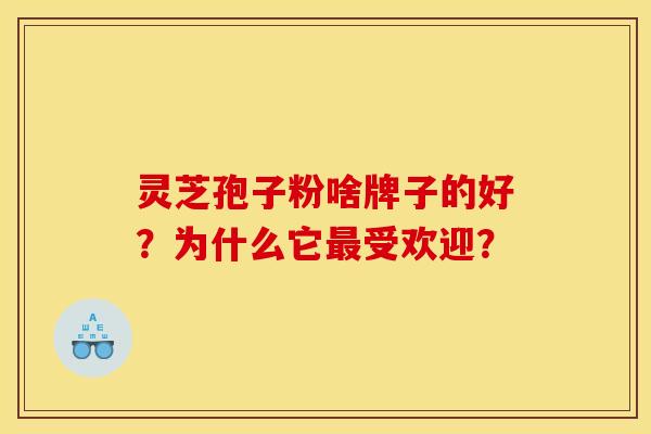 灵芝孢子粉啥牌子的好？为什么它最受欢迎？