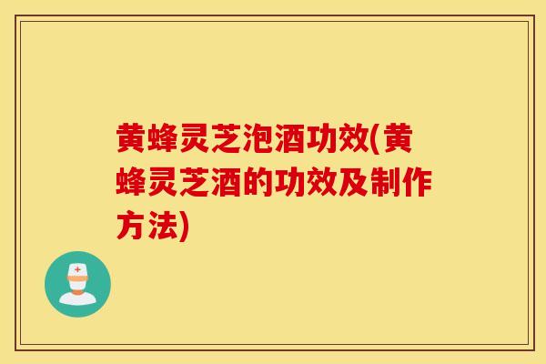 黄蜂灵芝泡酒功效(黄蜂灵芝酒的功效及制作方法)