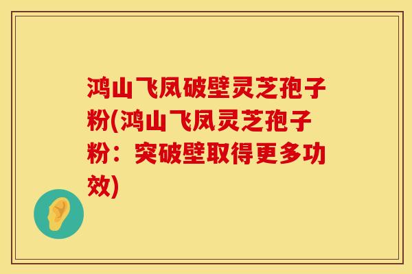 鸿山飞凤破壁灵芝孢子粉(鸿山飞凤灵芝孢子粉：突破壁取得更多功效)