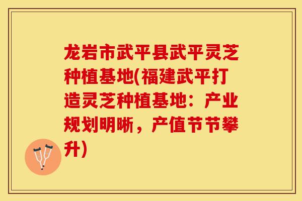 龙岩市武平县武平灵芝种植基地(福建武平打造灵芝种植基地：产业规划明晰，产值节节攀升)
