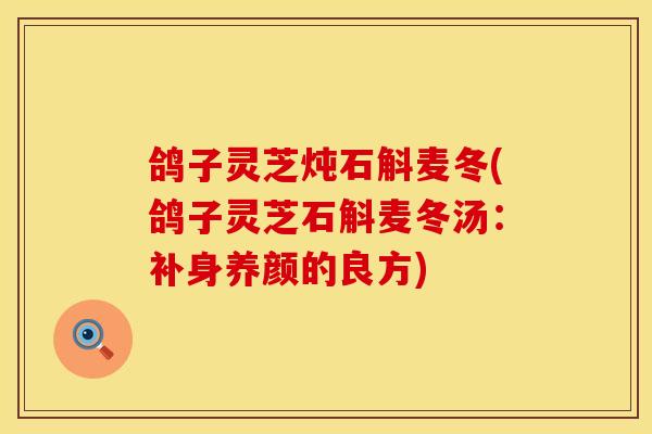 鸽子灵芝炖石斛麦冬(鸽子灵芝石斛麦冬汤：补身养颜的良方)