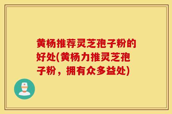 黄杨推荐灵芝孢子粉的好处(黄杨力推灵芝孢子粉，拥有众多益处)