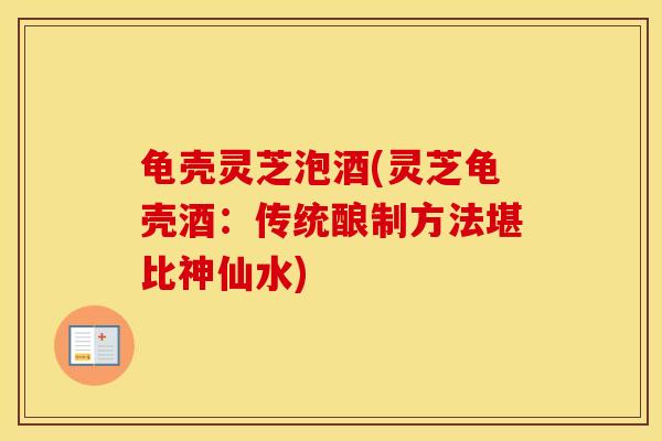 龟壳灵芝泡酒(灵芝龟壳酒：传统酿制方法堪比神仙水)