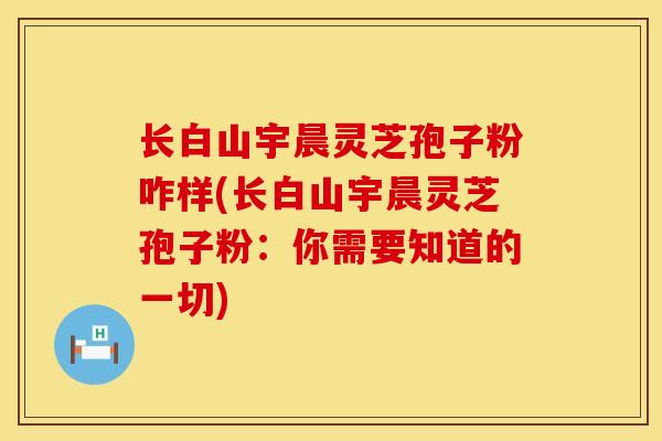 长白山宇晨灵芝孢子粉咋样(长白山宇晨灵芝孢子粉：你需要知道的一切)