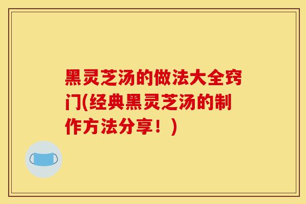 黑灵芝汤的做法大全窍门(经典黑灵芝汤的制作方法分享！)
