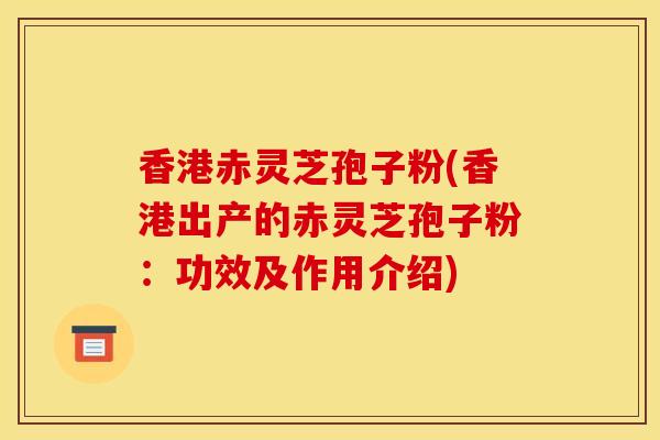 香港赤灵芝孢子粉(香港出产的赤灵芝孢子粉：功效及作用介绍)